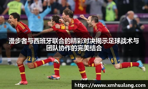 漫步者与西班牙联合的精彩对决揭示足球战术与团队协作的完美结合