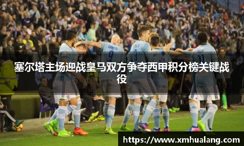 塞尔塔主场迎战皇马双方争夺西甲积分榜关键战役