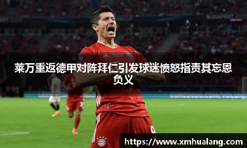 莱万重返德甲对阵拜仁引发球迷愤怒指责其忘恩负义