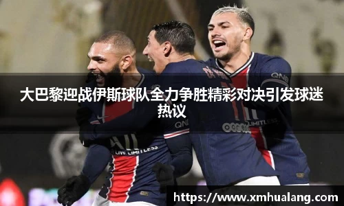 大巴黎迎战伊斯球队全力争胜精彩对决引发球迷热议